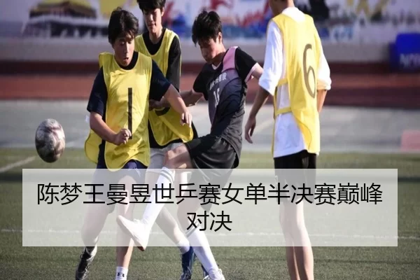 陈梦王曼昱世乒赛女单半决赛巅峰对决
