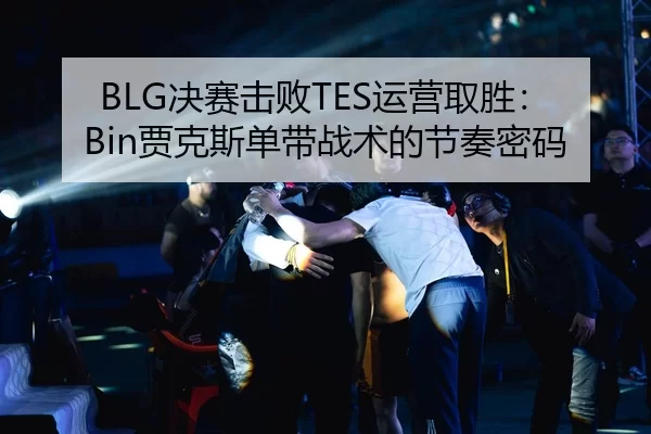 BLG决赛击败TES运营取胜：Bin贾克斯单带战术的节奏密码